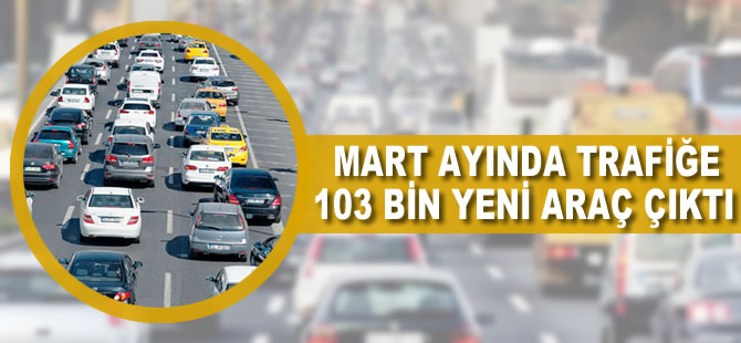 Mart ayında trafiğe 103 bin yeni araç çıktı