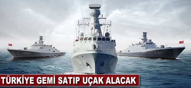 Türkiye gemi satıp uçak alacak