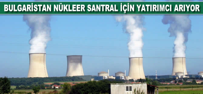 Bulgaristan nükleer santral için yatırımcı arıyor