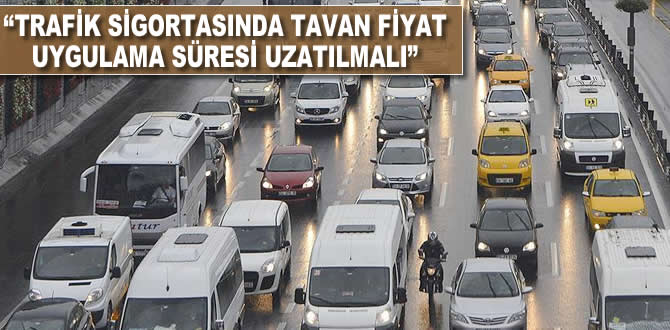 'Trafik sigortasında tavan fiyat uygulama süresi uzatılmalı'