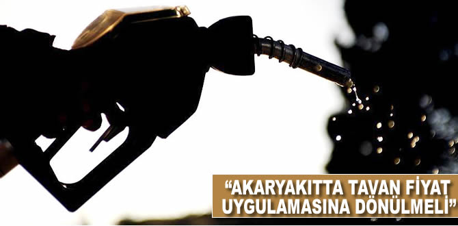 'Akaryakıtta tavan fiyat uygulamasına dönülmeli'