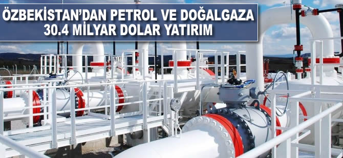Özbekistan'dan petrol ve doğalgaza 30,4 milyar dolarlık yatırım