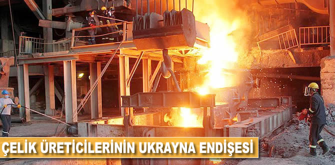 Çelik üreticilerinin Ukrayna endişesi