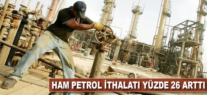 Ham petrol ithalatı yüzde 26 arttı