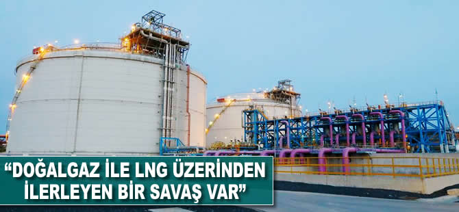 'Doğalgaz ile LNG üzerinden ilerleyen bir savaş var'