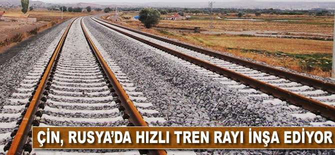 Çin, Rusya'da hızlı tren rayı inşa ediyor