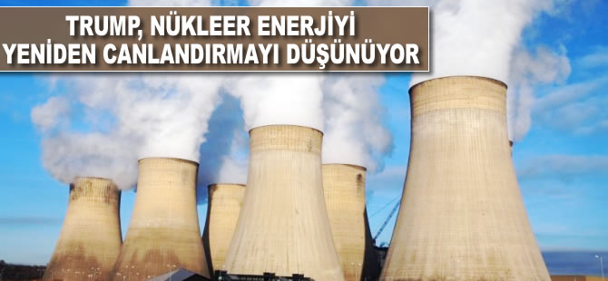 Trump, nükleer enerjiyi yeniden canlandırmayı düşünüyor
