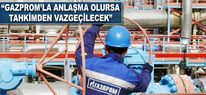 "Gazprom'la anlaşma olursa tahkimden vazgeçilecek"