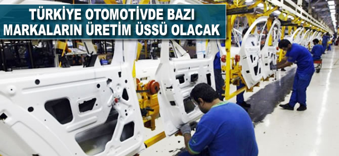 Türkiye otomotivde bazı markaların üretim üssü olacak