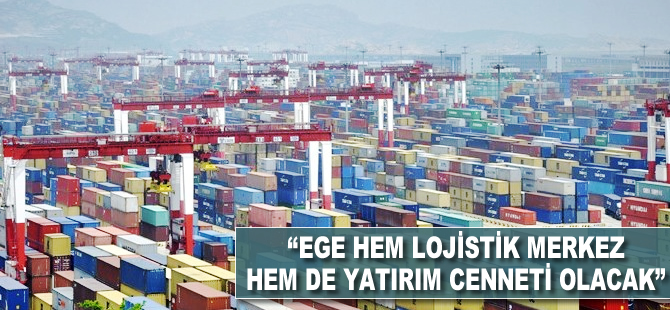 "Ege hem lojistik merkez hem yatırım cenneti olacak"