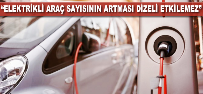 "Elektrikli araç sayısının artması dizeli etkilemez"