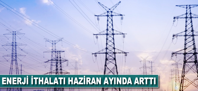 Enerji ithalatı haziranda arttı