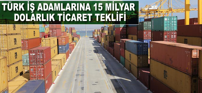 Türk iş adamlarına 15 milyar dolarlık ticaret teklifi