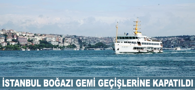İstanbul Boğazı gemi geçişlerine kapatıldı