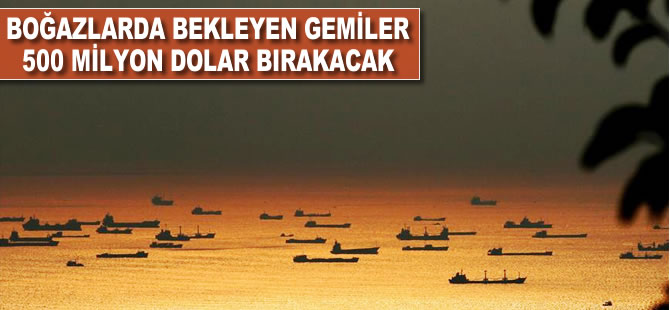 Boğazlarda bekleyen gemiler 500 milyon dolar bırakacak