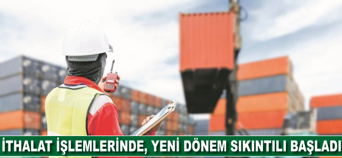 İthalat işlemlerinde, yeni dönem sıkıntılı başladı