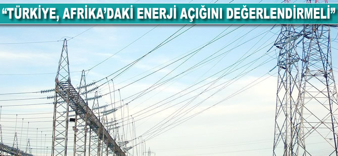 'Türkiye, Afrika'daki enerji açığını değerlendirmeli'