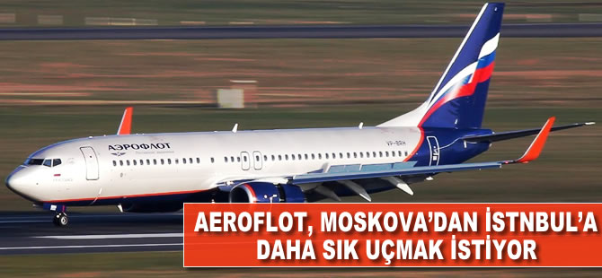 Aeroflot, Moskova’dan İstanbul’a daha sık uçmak istiyor