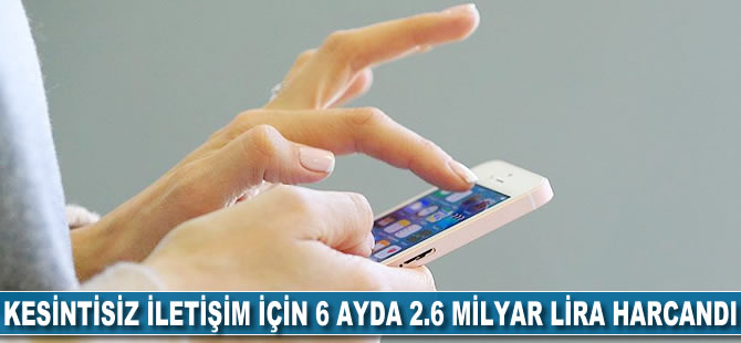 Kesintisiz iletişim için 6 ayda 2.6 milyar lira harcandı