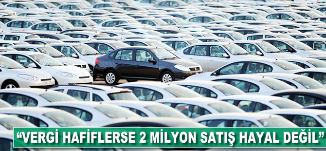 "Vergi hafiflerse 2 milyon satış hayal değil"