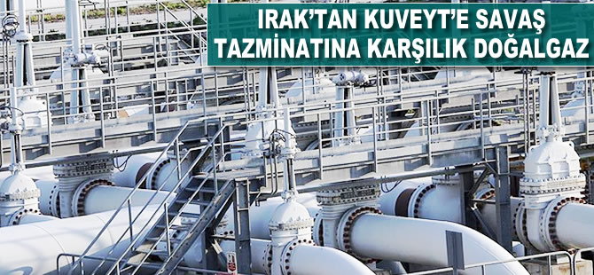 Irak'tan Kuveyt'e savaş tazminatına karşılık doğalgaz