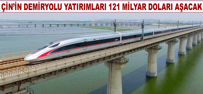 Çin'in demiryolu yatırımları 121 milyar doları aşacak
