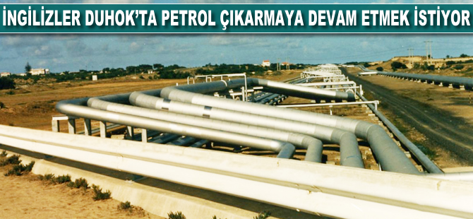 İngilizler, Duhok'ta petrol çıkarmaya devam etmek istiyor