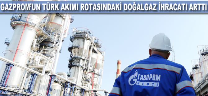 Gazprom'un Türk Akımı rotasındaki doğalgaz ihracatı arttı