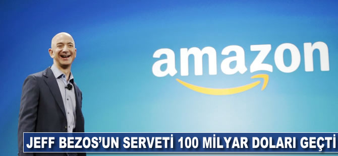 Jeff Bezos'un serveti 100 milyar doları geçti