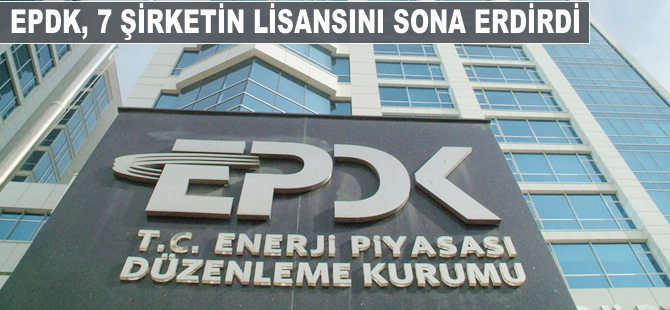 EPDK 15 şirkete lisans verdi, 7 şirketin lisansı sona erdirildi