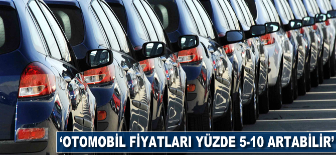 'Otomobil fiyatları yüzde 5-10 artabilir'