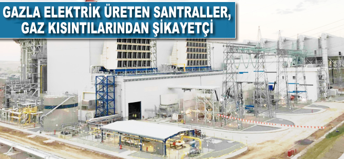 Gazla elektrik üreten santraller, gaz kısıntılarından şikayetçi