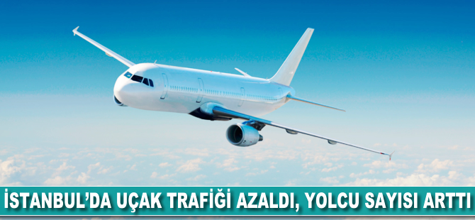 İstanbul'da uçak trafiği azaldı, yolcu sayısı arttı
