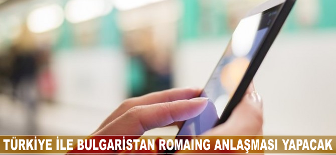 Türkiye ile Bulgaristan roaming anlaşması yapacak
