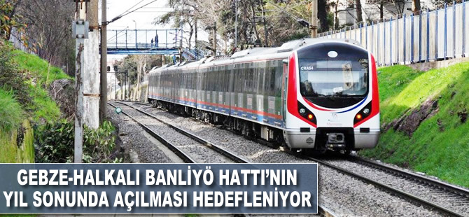 Gebze-Halkalı banliyö hattının yıl sonunda bitirilmesi hedefleniyor