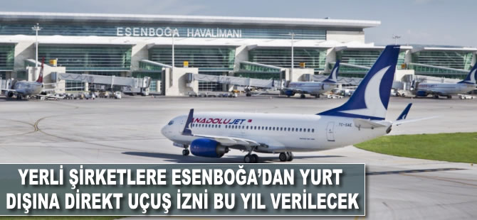 Yerli şirketlere Esenboğa'dan yurt dışına direkt uçuş izni bu yıl verilecek