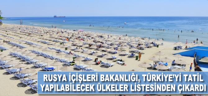 Rusya İçişleri bakanlığı, Türkiye'yi tatil yapılabilecek ülkeler listesinden çıkardı