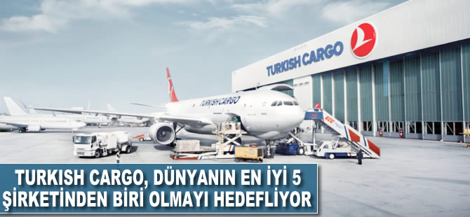 Turkish Cargo, dünyanın en iyi 5 hava kargo şirketinden biri olmayı hedefliyor