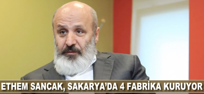 Ethem Sancak, Sakarya'da dört fabrika kuruyor