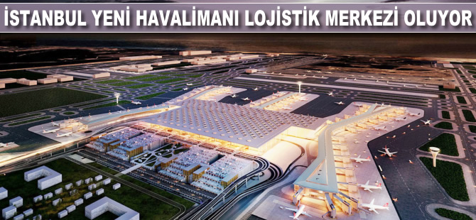İstanbul Yeni Havalimanı lojistik merkezi oluyor