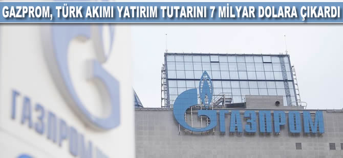 Gazprom, Türk Akımı yatırım tutarını 7 milyar dolara çıkardı