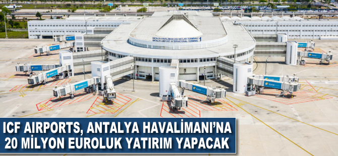 ICF Airports, Antalya Havalimanı'na 20 milyon euroluk yatırım yapacak
