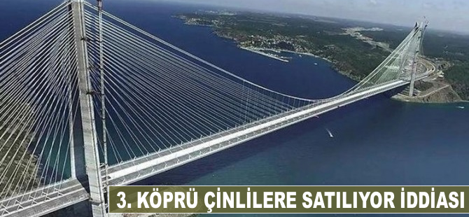 '3. köprü Çinlilere satılıyor' iddiası