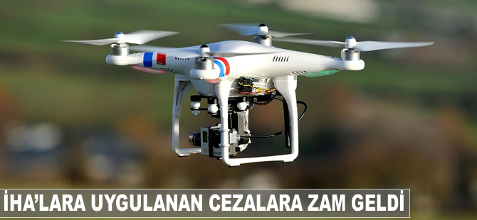 İHA'lara uygulanan cezalara zam geldi
