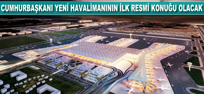 Cumhurbaşkanı yeni havalimanının ilk resmi konuğu olacak