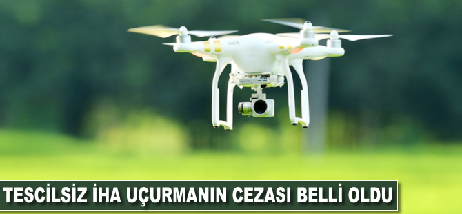 Tescilsiz İHA uçurmanın cezası belli oldu