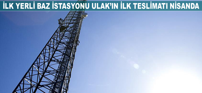 İlk yerli baz istasyonu ULAK'ın teslimatı nisanda yapılıyor