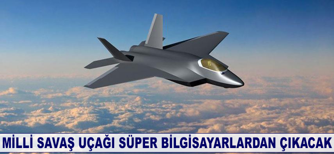 Milli savaş uçağı süper bilgisayarlardan çıkacak