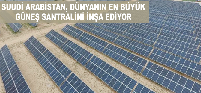Dünyanın en büyük güneş parkı Suudi Arabistan'da yapılıyor