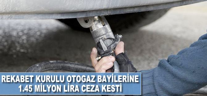 Rekabet Kurulu otogaz bayilerine 1.45 milyon lira ceza kesti